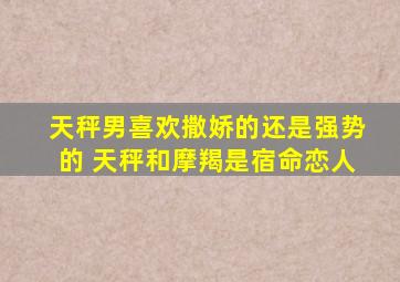 天秤男喜欢撒娇的还是强势的 天秤和摩羯是宿命恋人